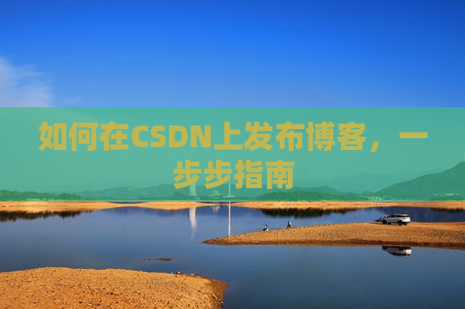 如何在CSDN上发布博客,一步步指南 如何在CSDN上发布博客,一步步指南